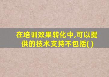 在培训效果转化中,可以提供的技术支持不包括( )